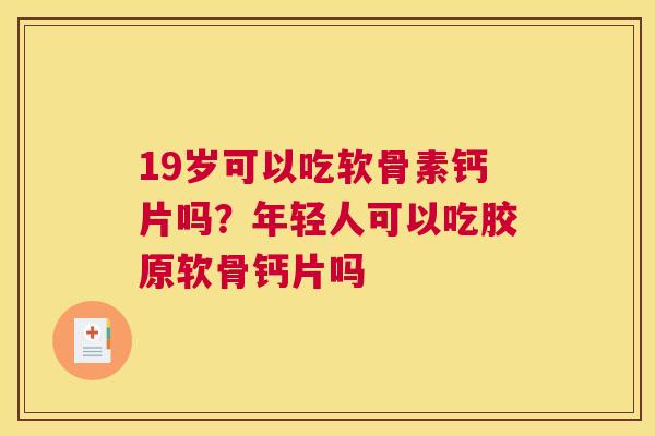 19岁可以吃软骨素钙片吗?年轻人可以吃胶原软骨钙片吗