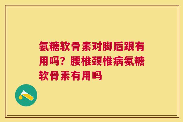 氨糖软骨素对脚后跟有用吗？腰椎颈椎病氨糖软骨素有用吗