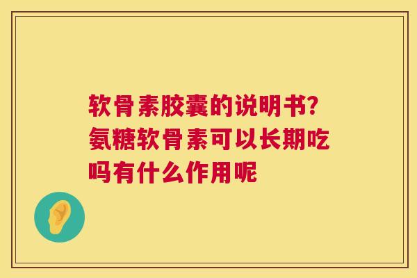 软骨素胶囊的说明书？氨糖软骨素可以长期吃吗有什么作用呢