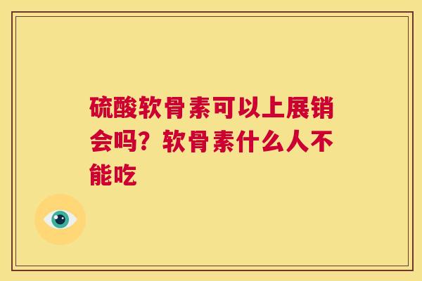 硫酸软骨素可以上展销会吗？软骨素什么人不能吃