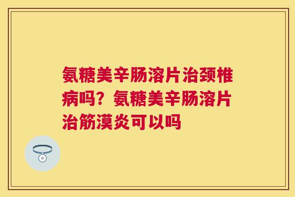 氨糖美辛肠溶片治颈椎病吗？氨糖美辛肠溶片治筋漠炎可以吗