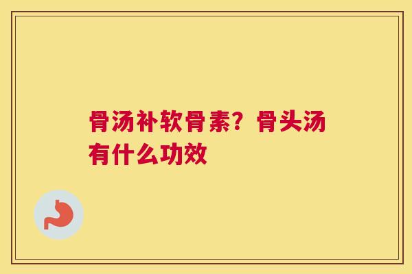 骨汤补软骨素？骨头汤有什么功效