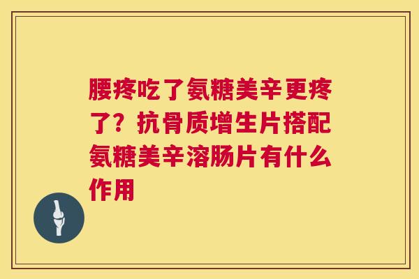 腰疼吃了氨糖美辛更疼了？抗骨质增生片搭配氨糖美辛溶肠片有什么作用
