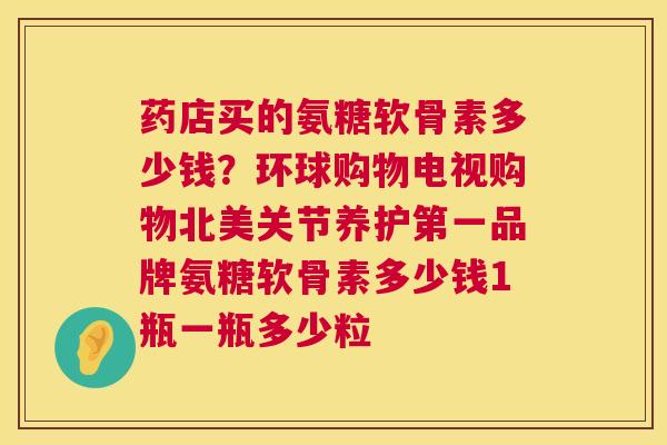 药店买的氨糖软骨素多少钱？环球购物电视购物北美关节养护第一品牌氨糖软骨素多少钱1瓶一瓶多少粒