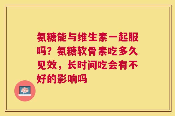 氨糖能与维生素一起服吗?氨糖软骨素吃多久见效,长时间吃会有不好的影响吗 氨糖能与维生素一起服吗?氨糖软骨素吃多久见效,长时间吃会有不好的影响吗