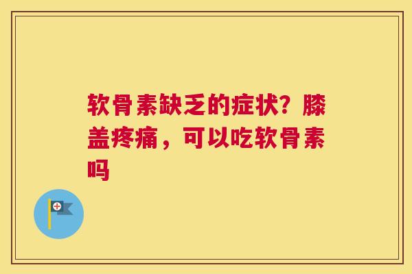 软骨素缺乏的症状？膝盖疼痛，可以吃软骨素吗