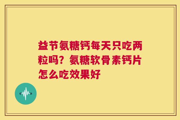 益节氨糖钙每天只吃两粒吗？氨糖软骨素钙片怎么吃效果好