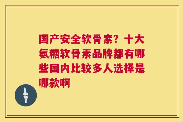 国产安全软骨素？十大氨糖软骨素品牌都有哪些国内比较多人选择是哪款啊