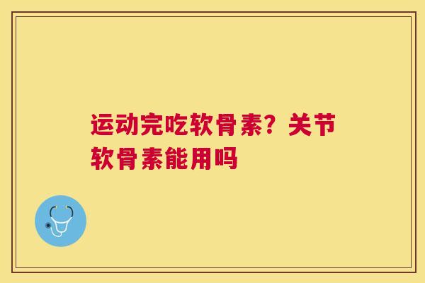 运动完吃软骨素？关节软骨素能用吗