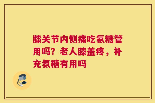 膝关节内侧痛吃氨糖管用吗？老人膝盖疼，补充氨糖有用吗