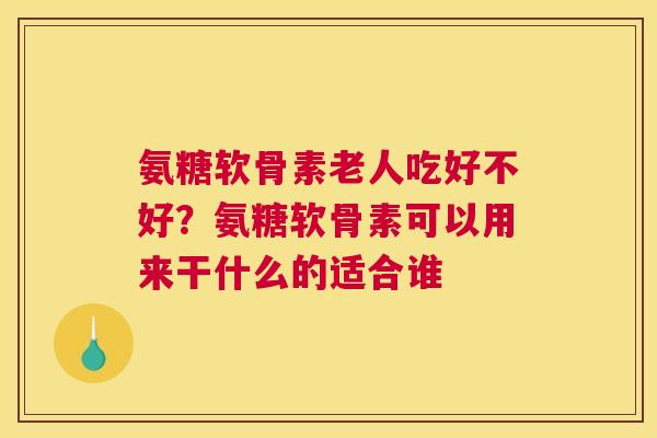 氨糖软骨素老人吃好不好？氨糖软骨素可以用来干什么的适合谁