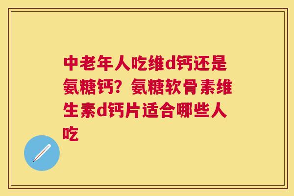 中老年人吃维d钙还是氨糖钙？氨糖软骨素维生素d钙片适合哪些人吃