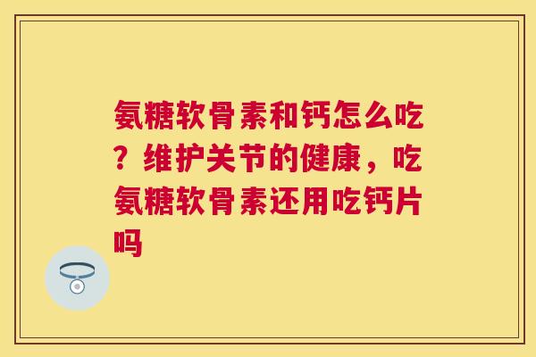 氨糖软骨素和钙怎么吃？维护关节的健康，吃氨糖软骨素还用吃钙片吗