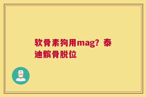 软骨素狗用mag？泰迪髌骨脱位