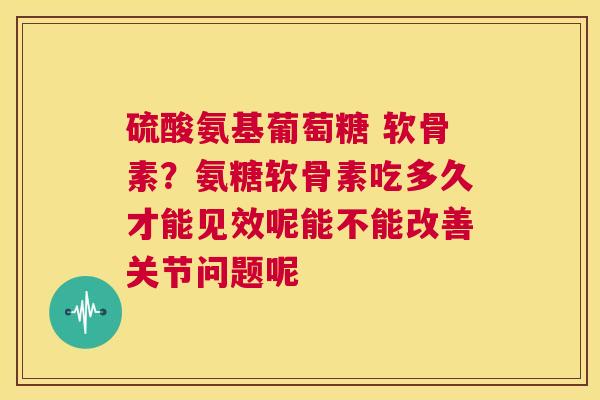硫酸氨基葡萄糖 软骨素?氨糖软骨素吃多久才能见效呢能不能改善关节问题呢 硫酸氨基葡萄糖 软骨素?氨糖软骨素吃多久才能见效呢能不能改善关节问题呢