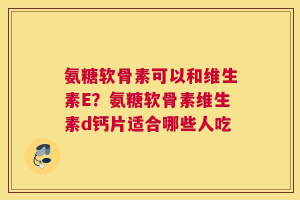 氨糖软骨素可以和维生素E？氨糖软骨素维生素d钙片适合哪些人吃