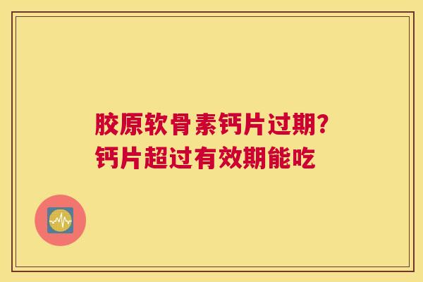 胶原软骨素钙片过期？钙片超过有效期能吃