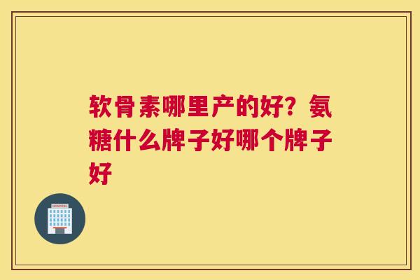 软骨素哪里产的好？氨糖什么牌子好哪个牌子好