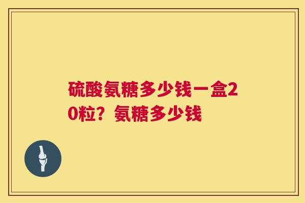 硫酸氨糖多少钱一盒20粒？氨糖多少钱