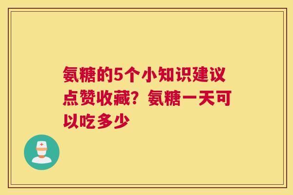 氨糖的5个小知识建议点赞收藏？氨糖一天可以吃多少