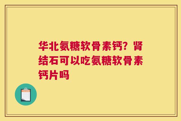 华北氨糖软骨素钙？肾结石可以吃氨糖软骨素钙片吗