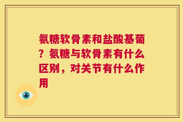 氨糖软骨素和盐酸基葡？氨糖与软骨素有什么区别，对关节有什么作用