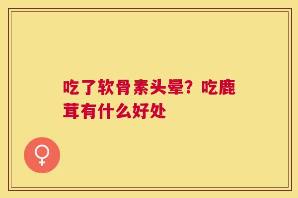 吃了软骨素头晕？吃鹿茸有什么好处