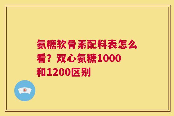 氨糖软骨素配料表怎么看？双心氨糖1000和1200区别