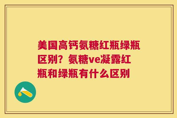 美国高钙氨糖红瓶绿瓶区别？氨糖ve凝露红瓶和绿瓶有什么区别