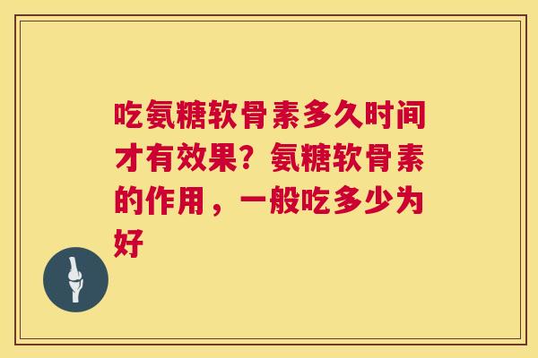 吃氨糖软骨素多久时间才有效果？氨糖软骨素的作用，一般吃多少为好