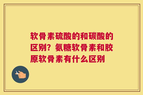 软骨素硫酸的和碳酸的区别？氨糖软骨素和胶原软骨素有什么区别