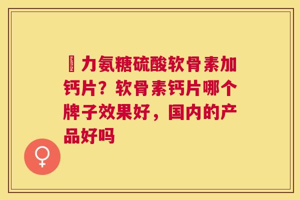 僆力氨糖硫酸软骨素加钙片？软骨素钙片哪个牌子效果好，国内的产品好吗