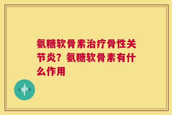 氨糖软骨素治疗骨性关节炎？氨糖软骨素有什么作用
