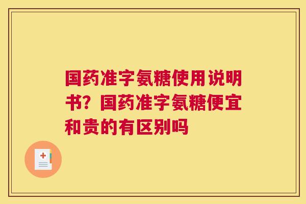 国药准字氨糖使用说明书？国药准字氨糖便宜和贵的有区别吗