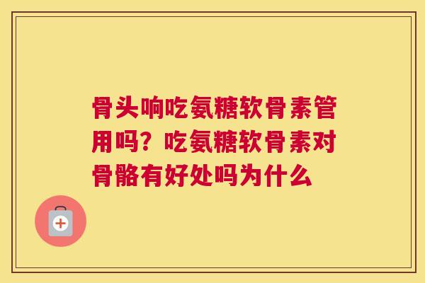 骨头响吃氨糖软骨素管用吗？吃氨糖软骨素对骨骼有好处吗为什么