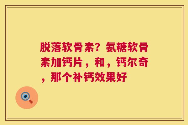 脱落软骨素?氨糖软骨素加钙片,和,钙尔奇,那个补钙效果好
