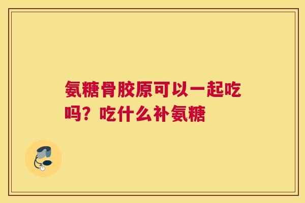 氨糖骨胶原可以一起吃吗？吃什么补氨糖