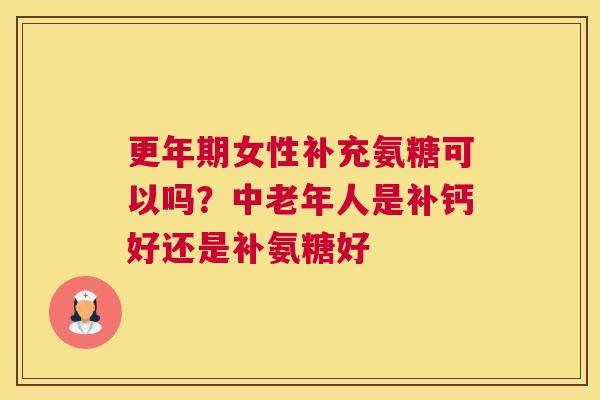 更年期女性补充氨糖可以吗？中老年人是补钙好还是补氨糖好