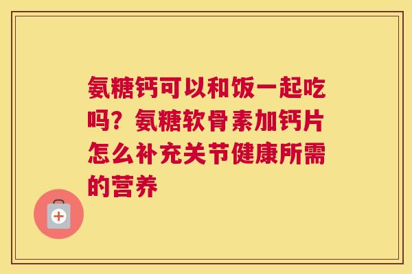 氨糖钙可以和饭一起吃吗？氨糖软骨素加钙片怎么补充关节健康所需的营养