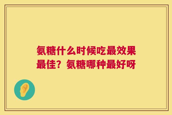 氨糖什么时候吃最效果最佳？氨糖哪种最好呀