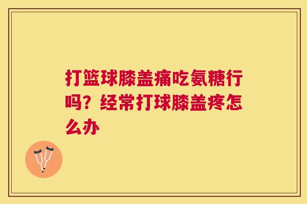 打篮球膝盖痛吃氨糖行吗？经常打球膝盖疼怎么办