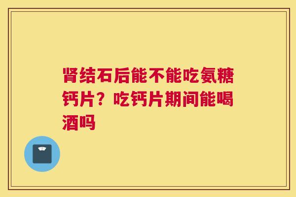 肾结石后能不能吃氨糖钙片？吃钙片期间能喝酒吗