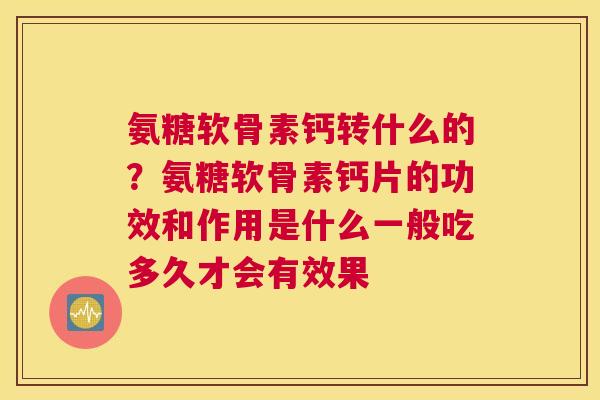 氨糖软骨素钙转什么的？氨糖软骨素钙片的功效和作用是什么一般吃多久才会有效果