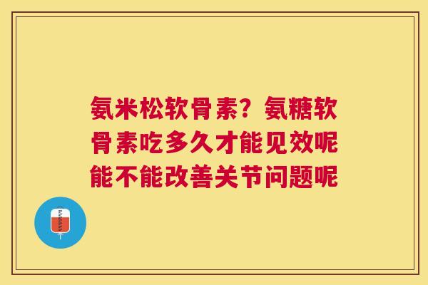 氨米松软骨素？氨糖软骨素吃多久才能见效呢能不能改善关节问题呢
