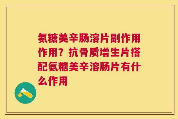 氨糖美辛肠溶片副作用作用？抗骨质增生片搭配氨糖美辛溶肠片有什么作用