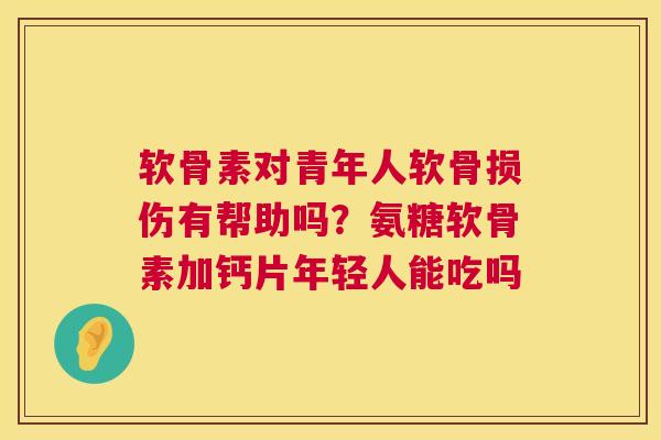 软骨素对青年人软骨损伤有帮助吗？氨糖软骨素加钙片年轻人能吃吗