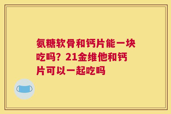 氨糖软骨和钙片能一块吃吗？21金维他和钙片可以一起吃吗