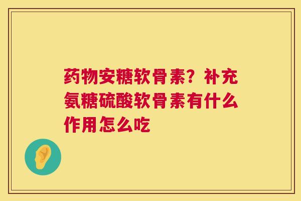 药物安糖软骨素？补充氨糖硫酸软骨素有什么作用怎么吃
