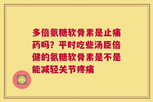 多倍氨糖软骨素是止痛药吗？平时吃些汤臣倍健的氨糖软骨素是不是能减轻关节疼痛
