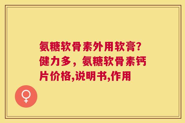 氨糖软骨素外用软膏？健力多，氨糖软骨素钙片价格,说明书,作用
